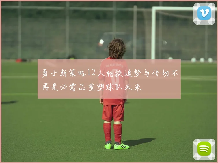 勇士新策略12人轮换追梦与传切不再是必需品重塑球队未来
