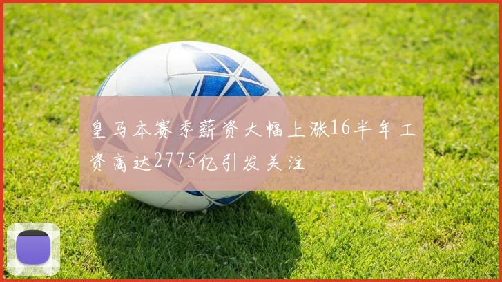 皇马本赛季薪资大幅上涨16半年工资高达2775亿引发关注