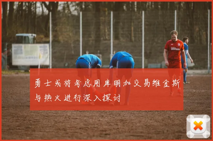 勇士或将考虑用库明加交易维金斯与热火进行深入探讨