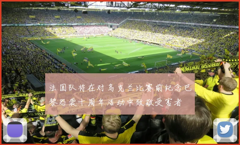 法国队将在对乌克兰比赛前纪念巴黎恐袭十周年活动中致敬受害者