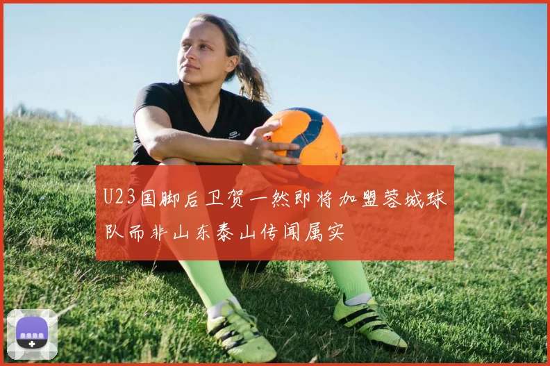 U23国脚后卫贺一然即将加盟蓉城球队而非山东泰山传闻属实